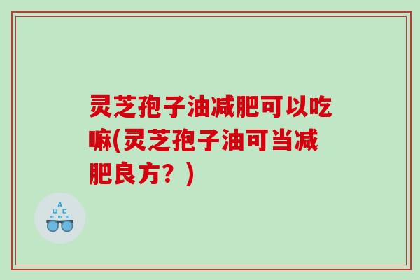 灵芝孢子油可以吃嘛(灵芝孢子油可当良方？)