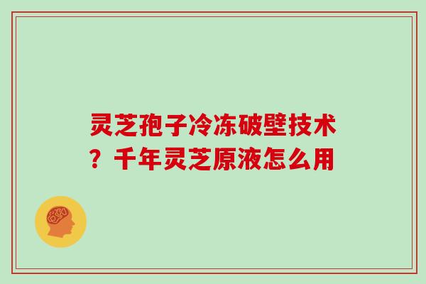 灵芝孢子冷冻破壁技术？千年灵芝原液怎么用