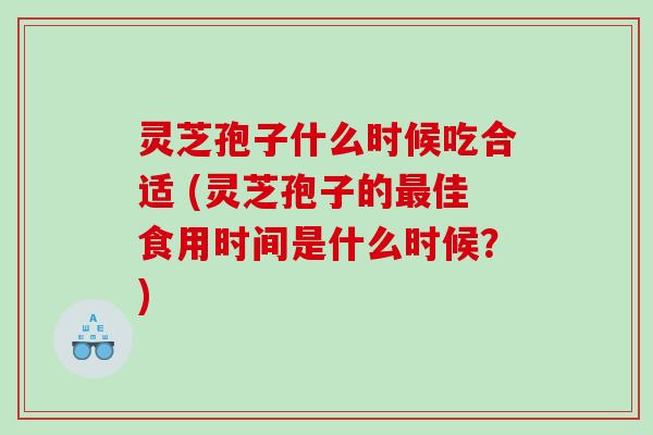 灵芝孢子什么时候吃合适 (灵芝孢子的佳食用时间是什么时候?) 灵芝孢子什么时候吃合适 (灵芝孢子的佳食用时间是什么时候?)