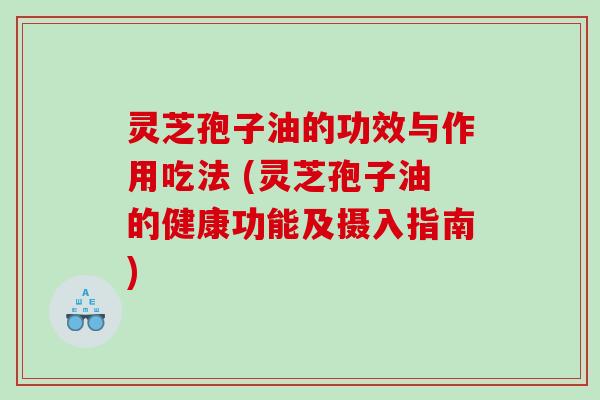 灵芝孢子油的功效与作用吃法 (灵芝孢子油的健康功能及摄入指南)
