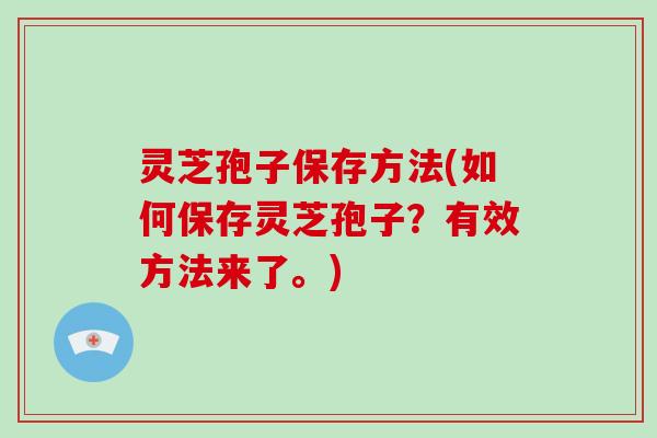 灵芝孢子保存方法(如何保存灵芝孢子？有效方法来了。)