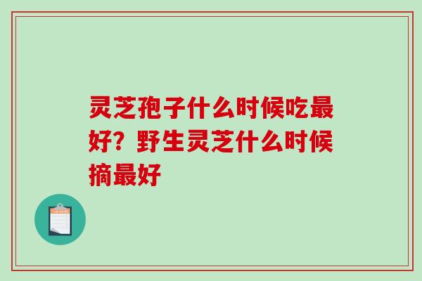 灵芝孢子什么时候吃好?野生灵芝什么时候摘好 灵芝孢子什么时候吃好?野生灵芝什么时候摘好