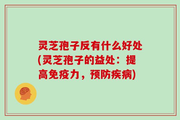 灵芝孢子反有什么好处(灵芝孢子的益处：提高免疫力，)