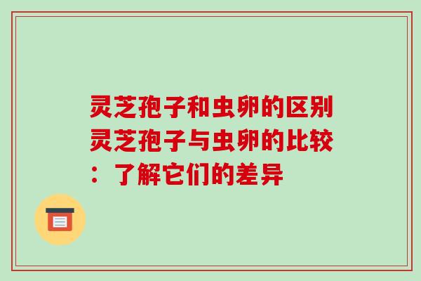 灵芝孢子和虫卵的区别灵芝孢子与虫卵的比较：了解它们的差异