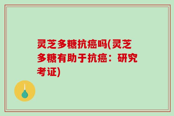 灵芝多糖抗吗(灵芝多糖有助于抗:研究考证) 灵芝多糖抗吗(灵芝多糖有助于抗:研究考证)