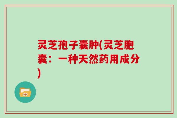 灵芝孢子囊肿(灵芝胞囊：一种天然药用成分)
