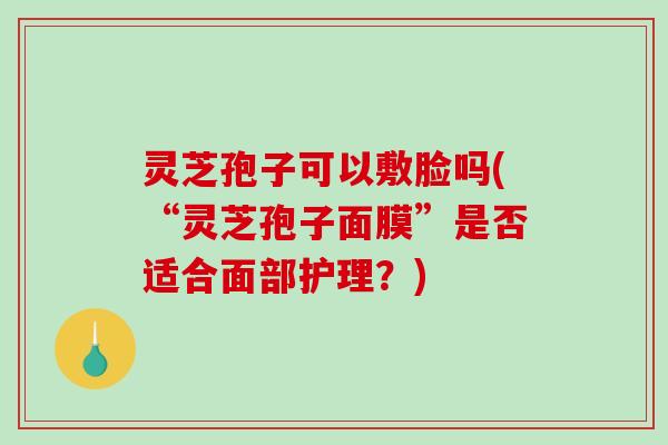 灵芝孢子可以敷脸吗(“灵芝孢子面膜”是否适合面部护理?) 灵芝孢子可以敷脸吗(“灵芝孢子面膜”是否适合面部护理?)