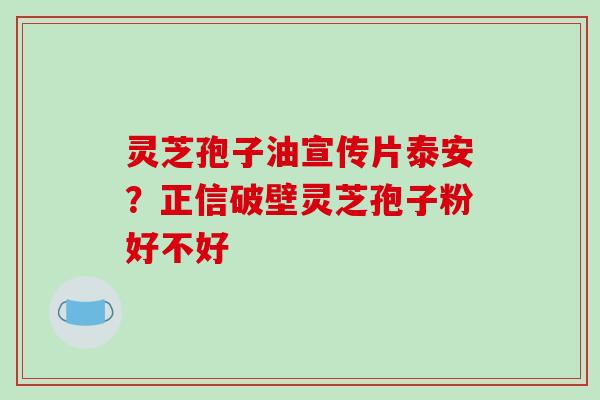 灵芝孢子油宣传片泰安？正信破壁灵芝孢子粉好不好
