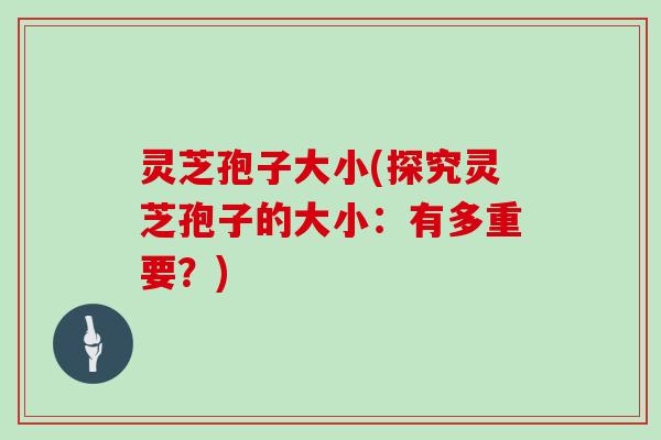 灵芝孢子大小(探究灵芝孢子的大小：有多重要？)