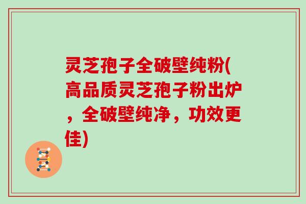 灵芝孢子全破壁纯粉(高品质灵芝孢子粉出炉，全破壁纯净，功效更佳)
