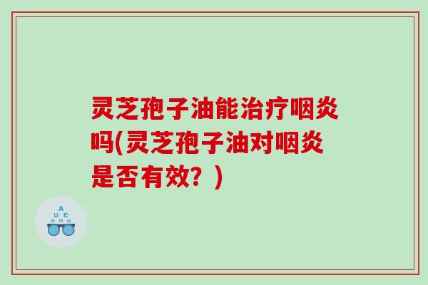 灵芝孢子油能吗(灵芝孢子油对是否有效？)