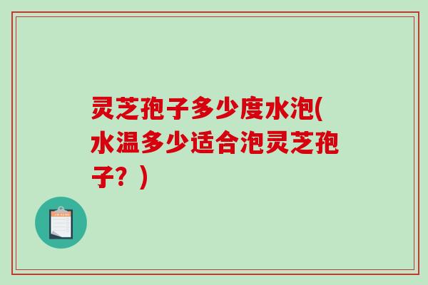 灵芝孢子多少度水泡(水温多少适合泡灵芝孢子？)