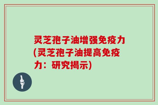 灵芝孢子油增强免疫力(灵芝孢子油提高免疫力：研究揭示)