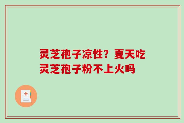 灵芝孢子凉性？夏天吃灵芝孢子粉不上火吗