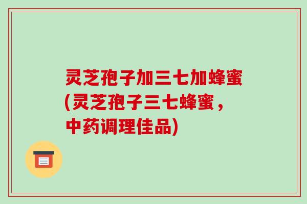 灵芝孢子加三七加蜂蜜(灵芝孢子三七蜂蜜，调理佳品)