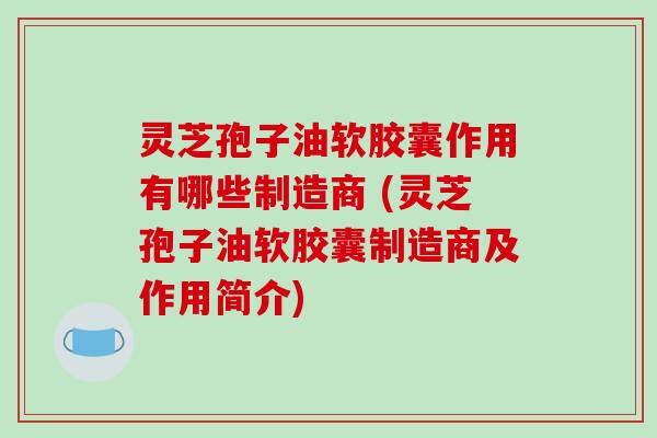 灵芝孢子油软胶囊作用有哪些制造商 (灵芝孢子油软胶囊制造商及作用简介)