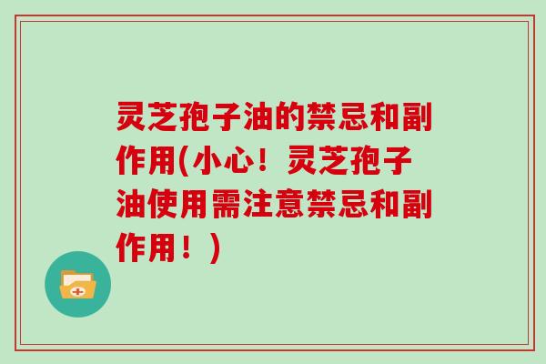 灵芝孢子油的禁忌和副作用(小心！灵芝孢子油使用需注意禁忌和副作用！)