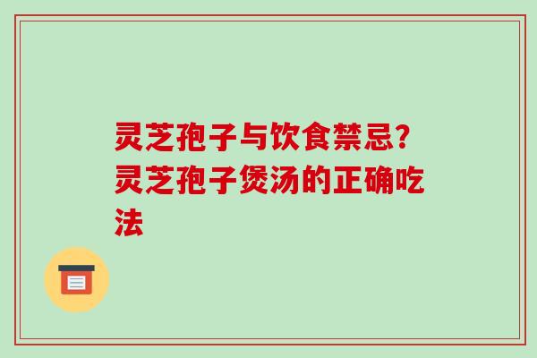 灵芝孢子与饮食禁忌？灵芝孢子煲汤的正确吃法