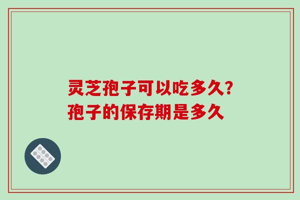 灵芝孢子可以吃多久？孢子的保存期是多久