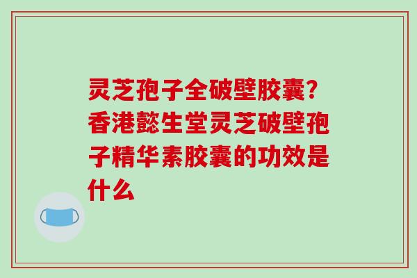 灵芝孢子全破壁胶囊？香港懿生堂灵芝破壁孢子精华素胶囊的功效是什么