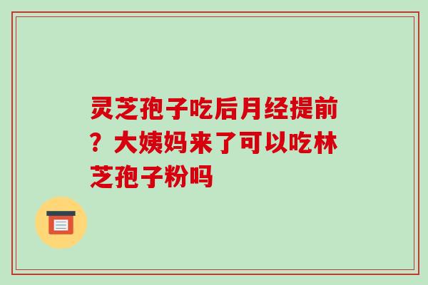 灵芝孢子吃后提前？大姨妈来了可以吃林芝孢子粉吗