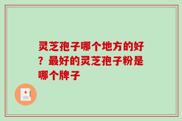 灵芝孢子哪个地方的好？好的灵芝孢子粉是哪个牌子