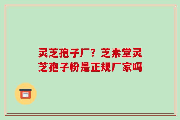 灵芝孢子厂？芝素堂灵芝孢子粉是正规厂家吗