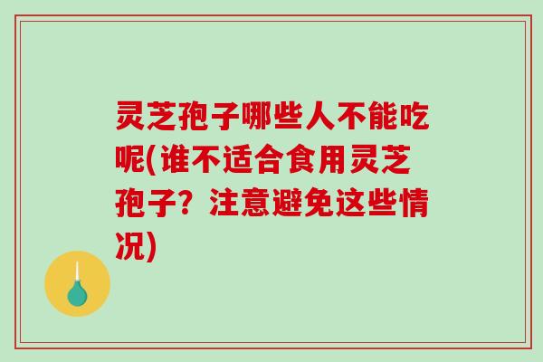 灵芝孢子哪些人不能吃呢(谁不适合食用灵芝孢子？注意避免这些情况)