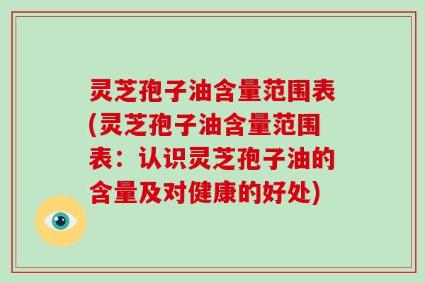 灵芝孢子油含量范围表(灵芝孢子油含量范围表：认识灵芝孢子油的含量及对健康的好处)