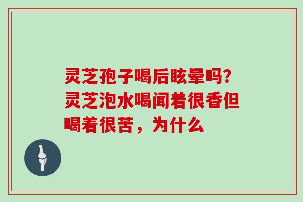 灵芝孢子喝后眩晕吗？灵芝泡水喝闻着很香但喝着很苦，为什么