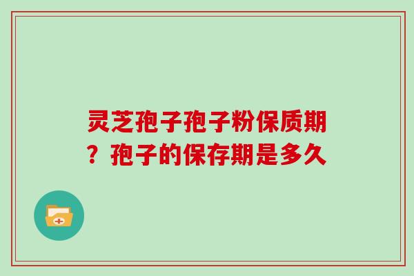 灵芝孢子孢子粉保质期？孢子的保存期是多久
