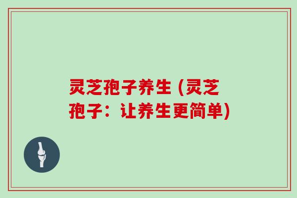 灵芝孢子养生 (灵芝孢子：让养生更简单)