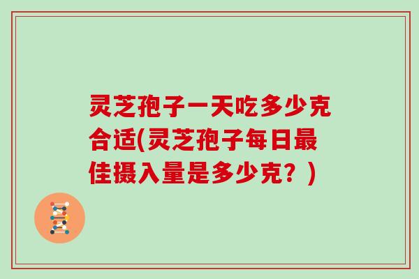 灵芝孢子一天吃多少克合适(灵芝孢子每日佳摄入量是多少克?) 灵芝孢子一天吃多少克合适(灵芝孢子每日佳摄入量是多少克?)