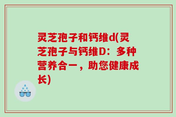 灵芝孢子和钙维d(灵芝孢子与钙维D：多种营养合一，助您健康成长)