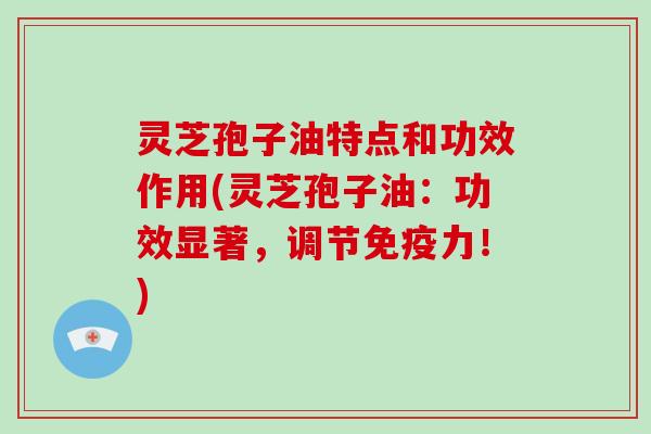 灵芝孢子油特点和功效作用(灵芝孢子油：功效显著，调节免疫力！)