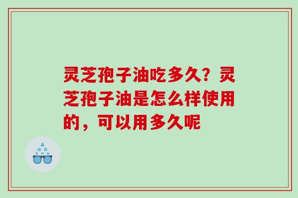 灵芝孢子油吃多久？灵芝孢子油是怎么样使用的，可以用多久呢