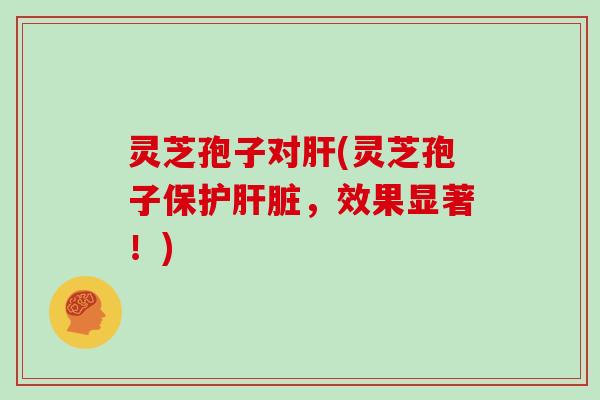 灵芝孢子对(灵芝孢子保护，效果显著！)