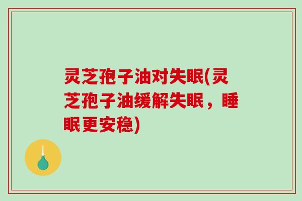 灵芝孢子油对(灵芝孢子油缓解，更安稳)