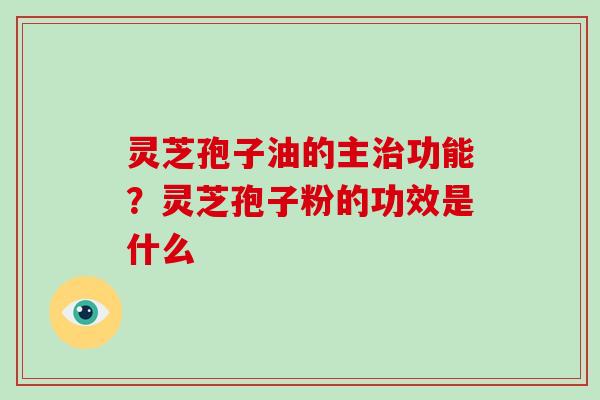 灵芝孢子油的主功能？灵芝孢子粉的功效是什么