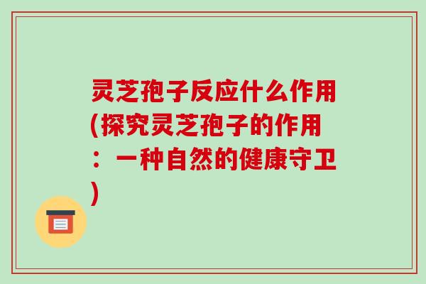 灵芝孢子反应什么作用(探究灵芝孢子的作用：一种自然的健康守卫)