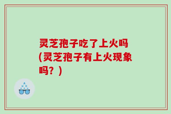 灵芝孢子吃了上火吗 (灵芝孢子有上火现象吗？)