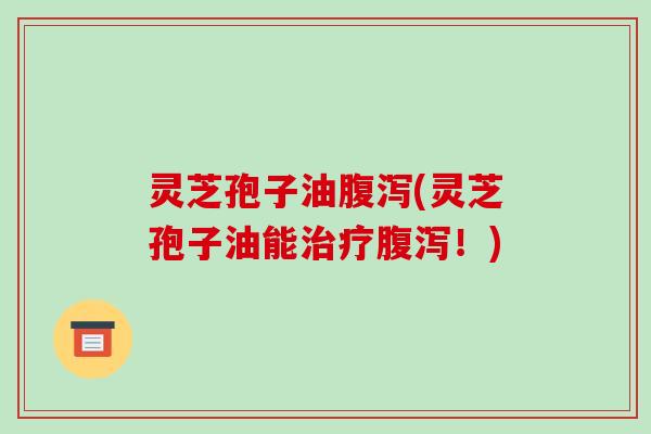 灵芝孢子油(灵芝孢子油能！)