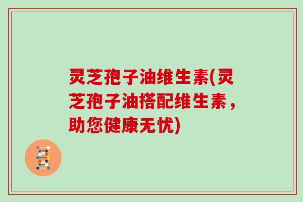 灵芝孢子油维生素(灵芝孢子油搭配维生素，助您健康无忧)