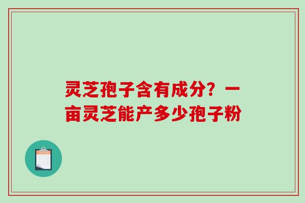 灵芝孢子含有成分？一亩灵芝能产多少孢子粉