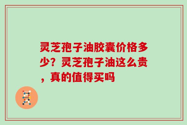 灵芝孢子油胶囊价格多少？灵芝孢子油这么贵，真的值得买吗