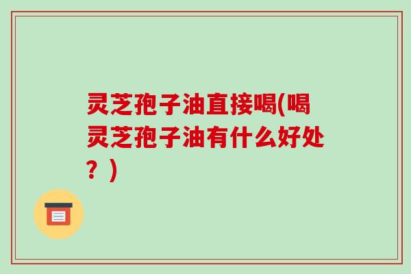 灵芝孢子油直接喝(喝灵芝孢子油有什么好处？)