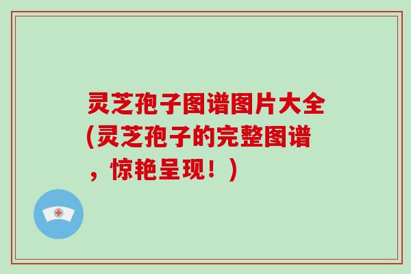 灵芝孢子图谱图片大全(灵芝孢子的完整图谱，惊艳呈现！)