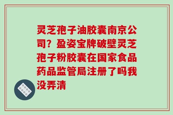 灵芝孢子油胶囊南京公司？盈姿宝牌破壁灵芝孢子粉胶囊在国家食品药品监管局注册了吗我没弄清