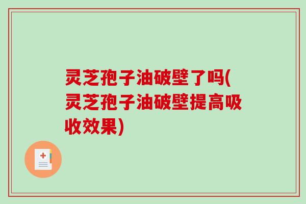 灵芝孢子油破壁了吗(灵芝孢子油破壁提高吸收效果)