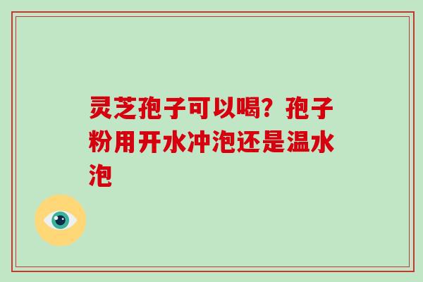 灵芝孢子可以喝？孢子粉用开水冲泡还是温水泡